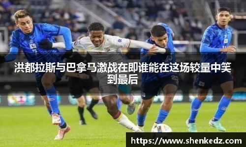 洪都拉斯与巴拿马激战在即谁能在这场较量中笑到最后