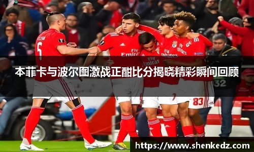 本菲卡与波尔图激战正酣比分揭晓精彩瞬间回顾