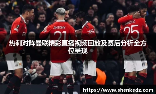 热刺对阵曼联精彩直播视频回放及赛后分析全方位呈现