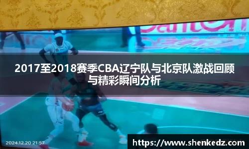 2017至2018赛季CBA辽宁队与北京队激战回顾与精彩瞬间分析