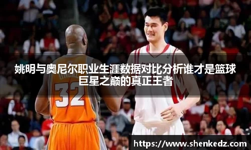 姚明与奥尼尔职业生涯数据对比分析谁才是篮球巨星之巅的真正王者