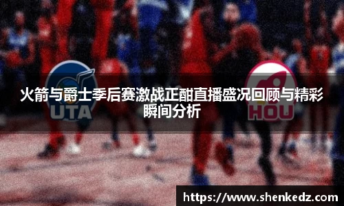 火箭与爵士季后赛激战正酣直播盛况回顾与精彩瞬间分析