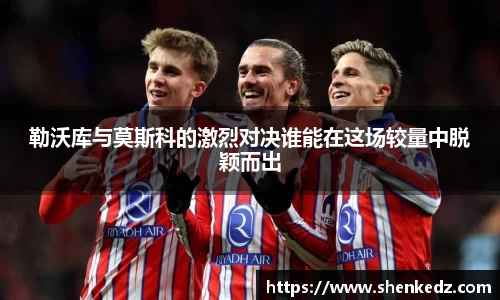 勒沃库与莫斯科的激烈对决谁能在这场较量中脱颖而出
