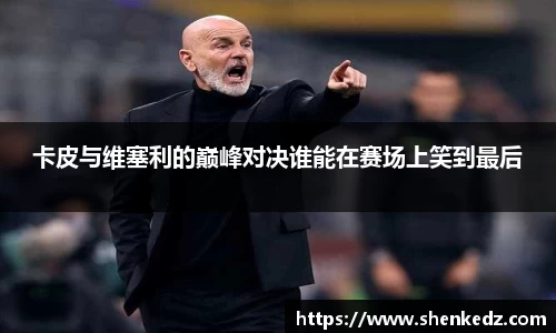 卡皮与维塞利的巅峰对决谁能在赛场上笑到最后