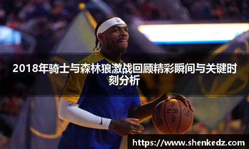 2018年骑士与森林狼激战回顾精彩瞬间与关键时刻分析