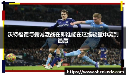 沃特福德与曼诚激战在即谁能在这场较量中笑到最后